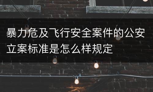 暴力危及飞行安全案件的公安立案标准是怎么样规定