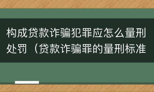 构成贷款诈骗犯罪应怎么量刑处罚（贷款诈骗罪的量刑标准:贷款诈骗罪的刑罚规定）