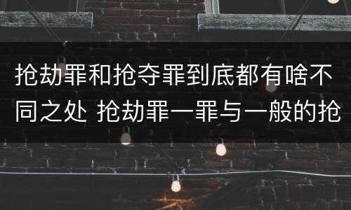 抢劫罪和抢夺罪到底都有啥不同之处 抢劫罪一罪与一般的抢劫罪区别