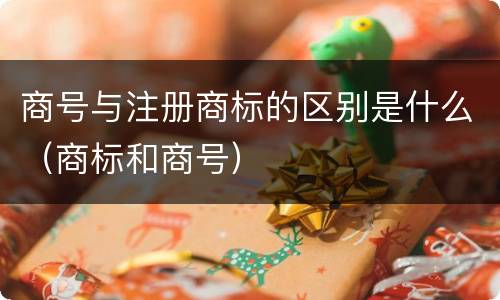 商号与注册商标的区别是什么（商标和商号）