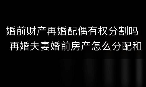 婚前财产再婚配偶有权分割吗 再婚夫妻婚前房产怎么分配和继承