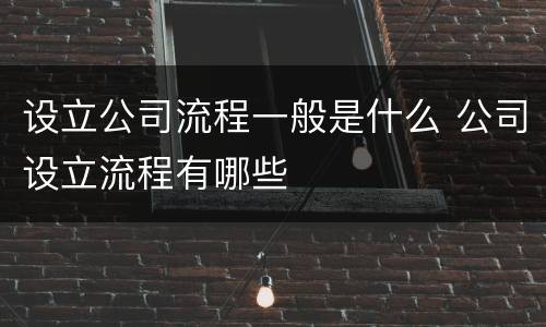 设立公司流程一般是什么 公司设立流程有哪些