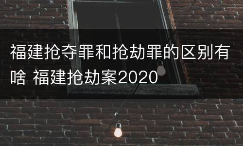 福建抢夺罪和抢劫罪的区别有啥 福建抢劫案2020