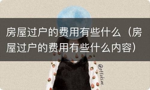 房屋过户的费用有些什么（房屋过户的费用有些什么内容）