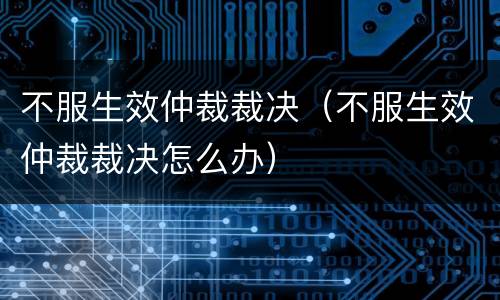 不服生效仲裁裁决（不服生效仲裁裁决怎么办）