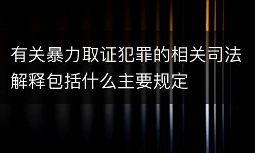 有关暴力取证犯罪的相关司法解释包括什么主要规定