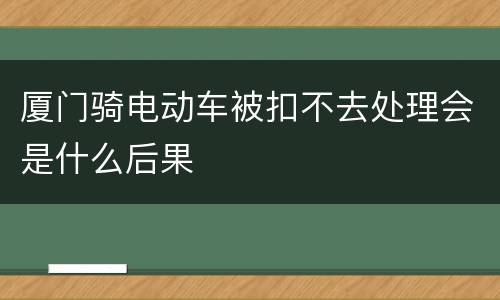 厦门骑电动车被扣不去处理会是什么后果