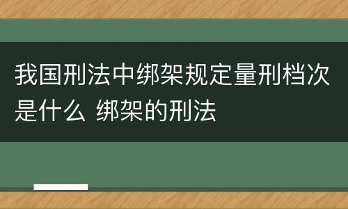 我国刑法中绑架规定量刑档次是什么 绑架的刑法