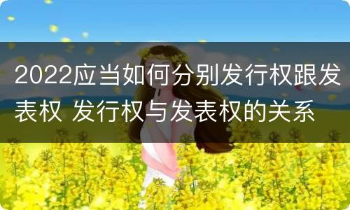 2022应当如何分别发行权跟发表权 发行权与发表权的关系