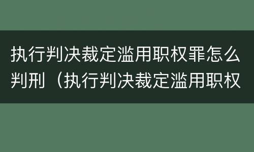 执行判决裁定滥用职权罪怎么判刑（执行判决裁定滥用职权罪怎么判刑的）