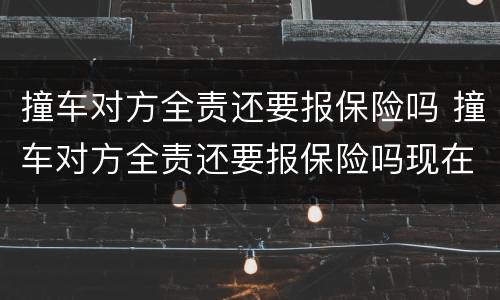撞车对方全责还要报保险吗 撞车对方全责还要报保险吗现在