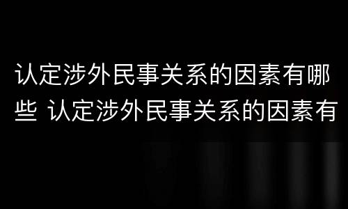 认定涉外民事关系的因素有哪些 认定涉外民事关系的因素有哪些内容