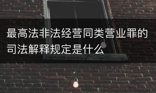 最高法非法经营同类营业罪的司法解释规定是什么