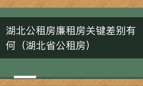 湖北公租房廉租房关键差别有何（湖北省公租房）