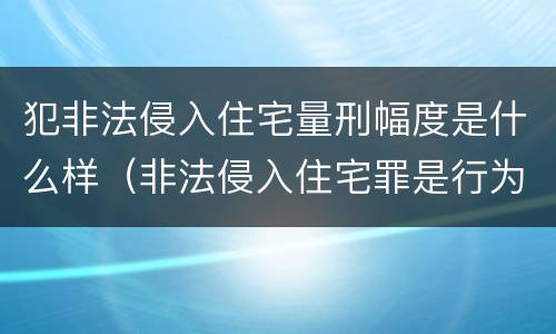 犯非法侵入住宅量刑幅度是什么样（非法侵入住宅罪是行为犯还是结果犯）