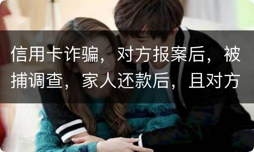 信用卡诈骗，对方报案后，被捕调查，家人还款后，且对方不追求责任，是不是就没事了