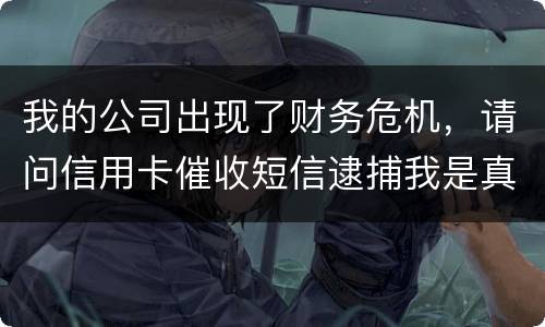 我的公司出现了财务危机，请问信用卡催收短信逮捕我是真的吗