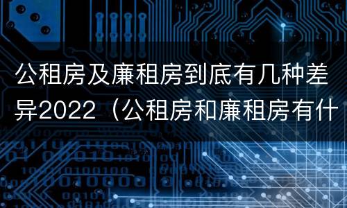 公租房及廉租房到底有几种差异2022（公租房和廉租房有什么区别?用户可以住一辈子吗?）
