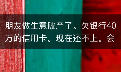 朋友做生意破产了。欠银行40万的信用卡。现在还不上。会被诉讼诈骗吗