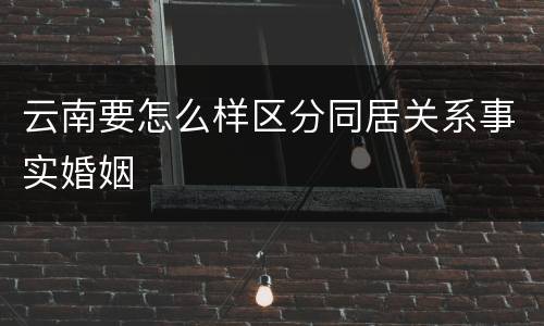 云南要怎么样区分同居关系事实婚姻