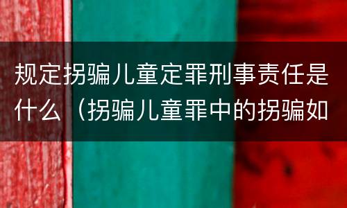 规定拐骗儿童定罪刑事责任是什么（拐骗儿童罪中的拐骗如何认定）