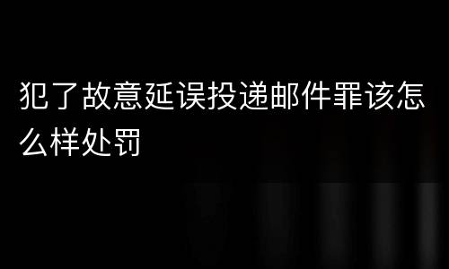 犯了故意延误投递邮件罪该怎么样处罚