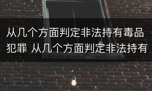 从几个方面判定非法持有毒品犯罪 从几个方面判定非法持有毒品犯罪的标准