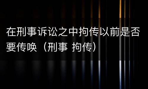 在刑事诉讼之中拘传以前是否要传唤（刑事 拘传）