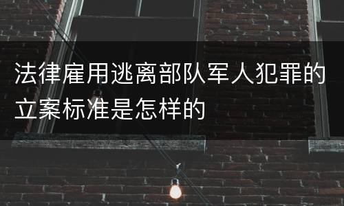 法律雇用逃离部队军人犯罪的立案标准是怎样的