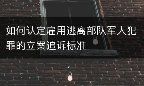 如何认定雇用逃离部队军人犯罪的立案追诉标准