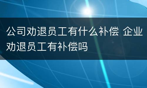 公司劝退员工有什么补偿 企业劝退员工有补偿吗