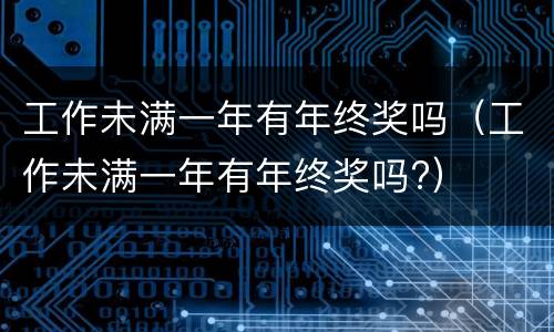 工作未满一年有年终奖吗（工作未满一年有年终奖吗?）
