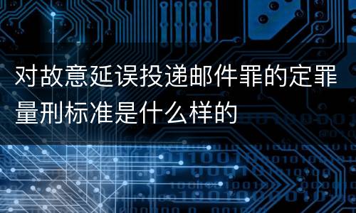 对故意延误投递邮件罪的定罪量刑标准是什么样的