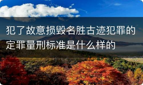 犯了故意损毁名胜古迹犯罪的定罪量刑标准是什么样的