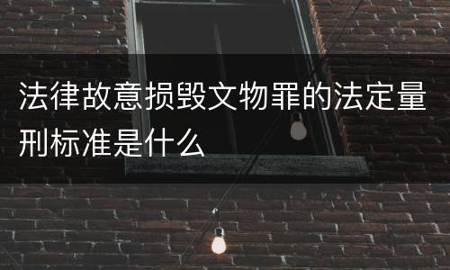 法律故意损毁文物罪的法定量刑标准是什么