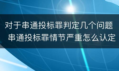 对于串通投标罪判定几个问题 串通投标罪情节严重怎么认定