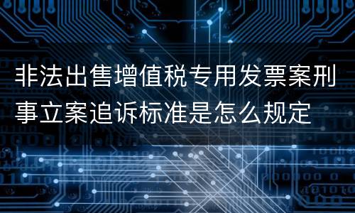 非法出售增值税专用发票案刑事立案追诉标准是怎么规定