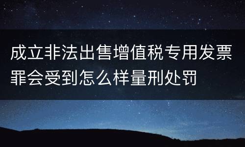 成立非法出售增值税专用发票罪会受到怎么样量刑处罚