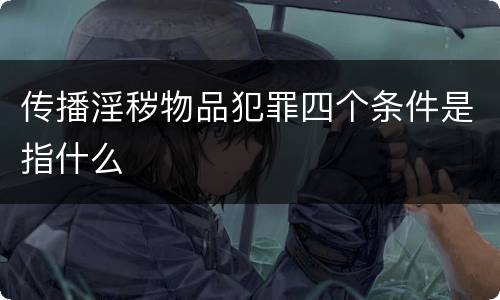传播淫秽物品犯罪四个条件是指什么