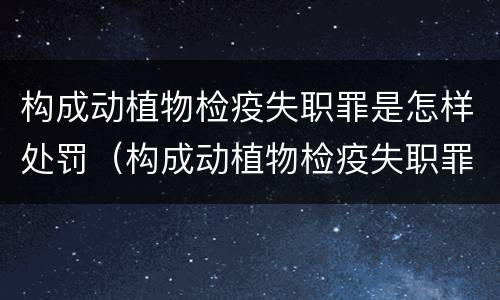 构成动植物检疫失职罪是怎样处罚（构成动植物检疫失职罪是怎样处罚的）