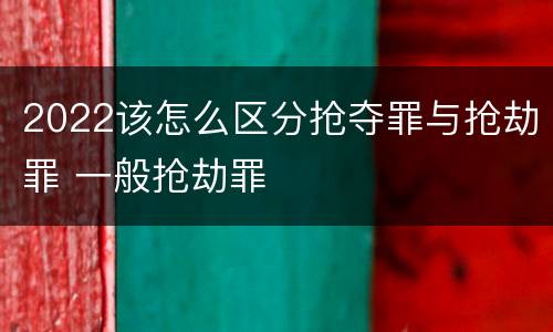 2022该怎么区分抢夺罪与抢劫罪 一般抢劫罪