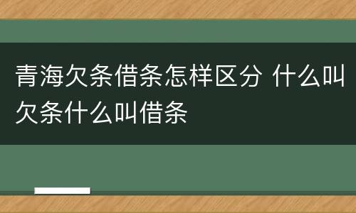 青海欠条借条怎样区分 什么叫欠条什么叫借条