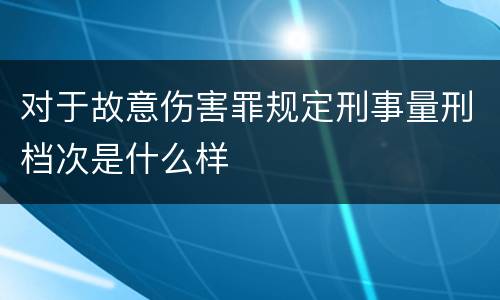 对于故意伤害罪规定刑事量刑档次是什么样