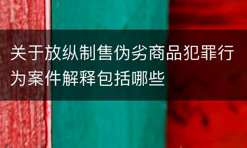 关于放纵制售伪劣商品犯罪行为案件解释包括哪些