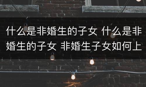 什么是非婚生的子女 什么是非婚生的子女 非婚生子女如何上户口