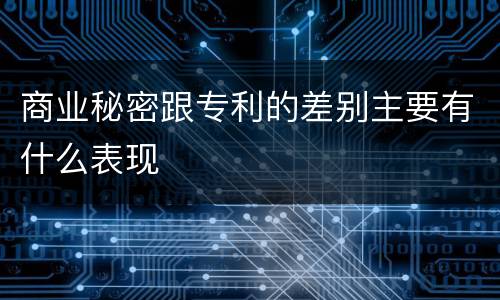 商业秘密跟专利的差别主要有什么表现