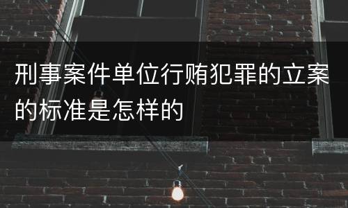 刑事案件单位行贿犯罪的立案的标准是怎样的