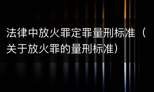 法律中放火罪定罪量刑标准（关于放火罪的量刑标准）