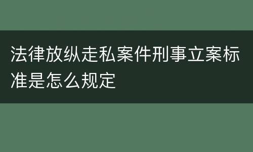 法律放纵走私案件刑事立案标准是怎么规定