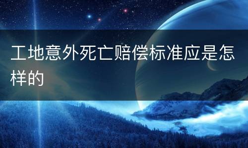 工地意外死亡赔偿标准应是怎样的